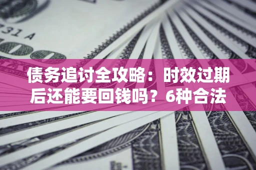 济南债务追讨全攻略：时效过期后还能要回钱吗？6种合法手段助你维权