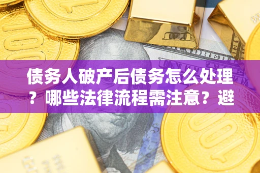 济南债务人破产后债务怎么处理？哪些法律流程需注意？避免踩坑指南