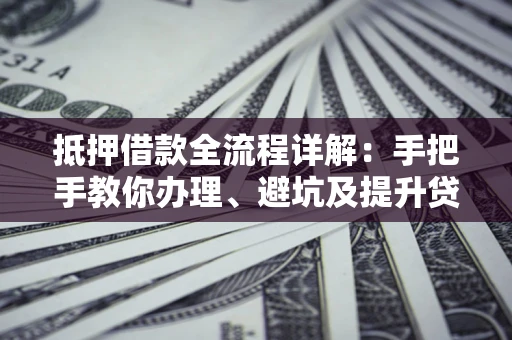 济南抵押借款全流程详解：手把手教你办理、避坑及提升贷款额度