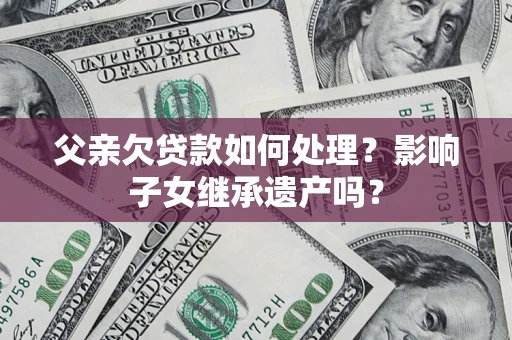 济南父亲欠贷款如何处理？影响子女继承遗产吗？
