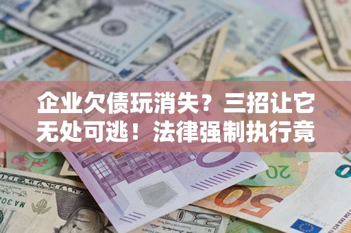 济南企业欠债玩消失？三招让它无处可逃！法律强制执行竟比讨债公司还狠？