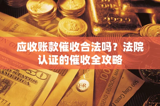 济南应收账款催收合法吗？法院认证的催收全攻略