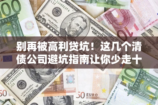 济南别再被高利贷坑！这几个清债公司避坑指南让你少走十年弯路