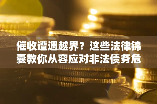 济南催收遭遇越界？这些法律锦囊教你从容应对非法债务危机