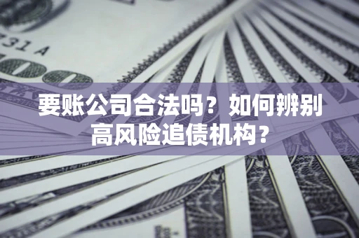 济南要账公司合法吗？如何辨别高风险追债机构？