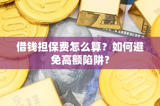 济南借钱担保费怎么算？如何避免高额陷阱？
