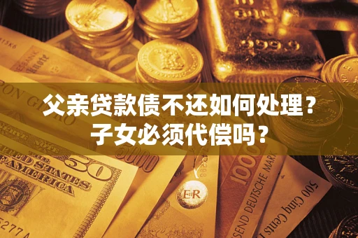 济南父亲贷款债不还如何处理？子女必须代偿吗？