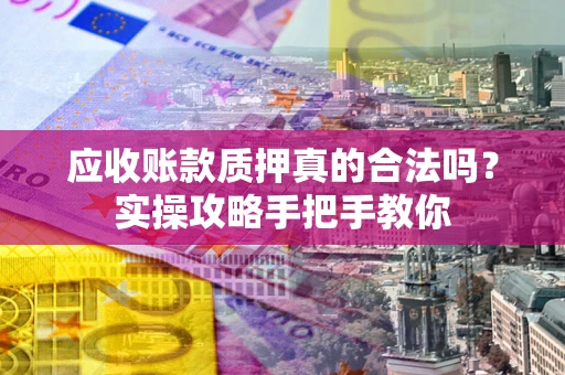 济南应收账款质押真的合法吗？实操攻略手把手教你