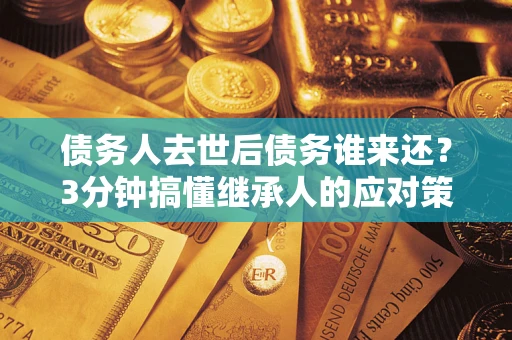 济南债务人去世后债务谁来还？3分钟搞懂继承人的应对策略