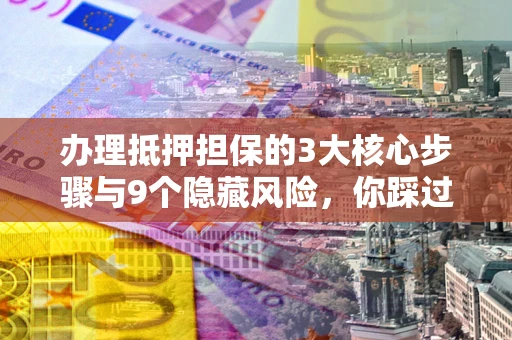 济南办理抵押担保的3大核心步骤与9个隐藏风险，你踩过哪个坑？