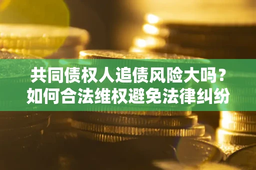 济南共同债权人追债风险大吗?如何合法维权避免法律纠纷? 济南共同债权人追债风险大吗?如何合法维权避免法律纠纷?