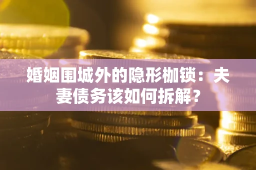 济南婚姻围城外的隐形枷锁：夫妻债务该如何拆解？