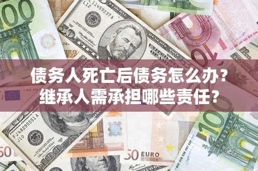 济南债务人死亡后债务怎么办？继承人需承担哪些责任？