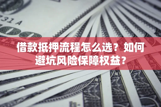 济南借款抵押流程怎么选？如何避坑风险保障权益？