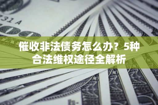 济南催收非法债务怎么办？5种合法维权途径全解析