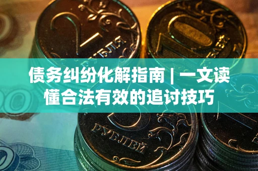 济南债务纠纷化解指南 | 一文读懂合法有效的追讨技巧