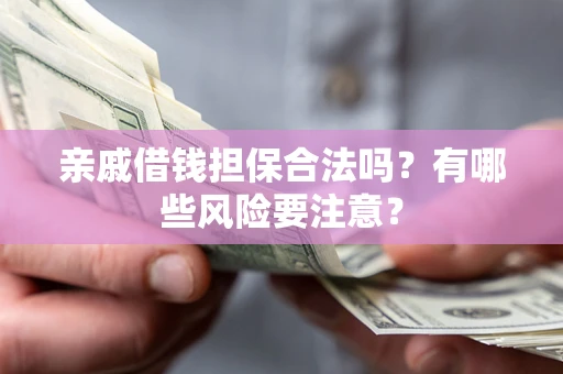 济南亲戚借钱担保合法吗？有哪些风险要注意？