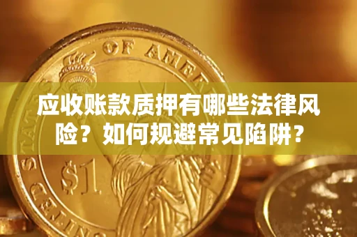 济南应收账款质押有哪些法律风险？如何规避常见陷阱？