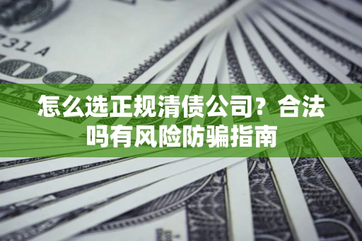 济南怎么选正规清债公司？合法吗有风险防骗指南