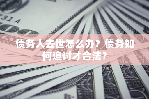 济南债务人去世怎么办？债务如何追讨才合法？