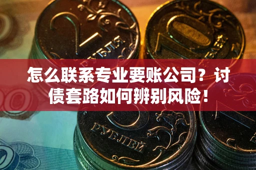 济南怎么联系专业要账公司？讨债套路如何辨别风险！