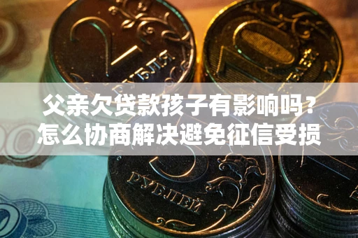 济南父亲欠贷款孩子有影响吗？怎么协商解决避免征信受损？