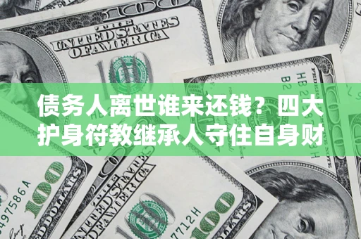 济南债务人离世谁来还钱？四大护身符教继承人守住自身财产