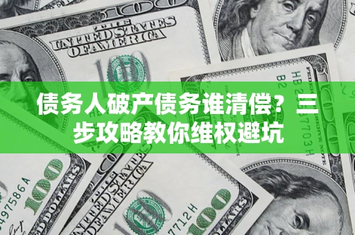 济南债务人破产债务谁清偿?三步攻略教你维权避坑 济南债务人破产债务谁清偿?三步攻略教你维权避坑