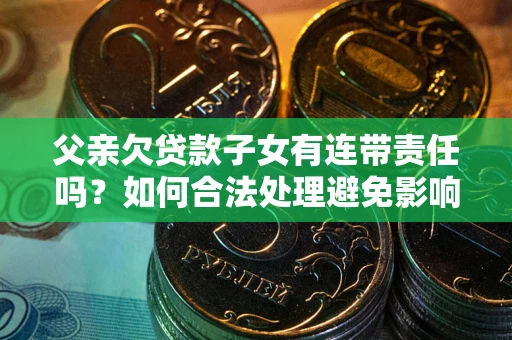 济南父亲欠贷款子女有连带责任吗？如何合法处理避免影响？