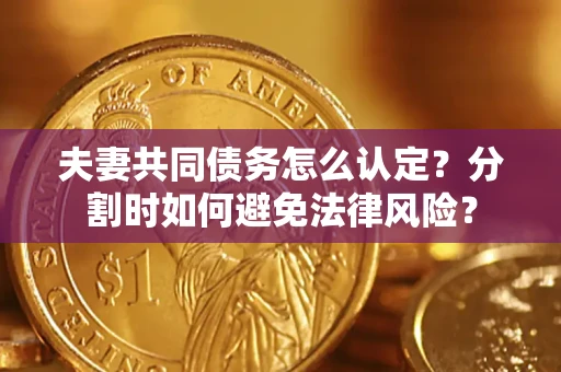 济南夫妻共同债务怎么认定？分割时如何避免法律风险？