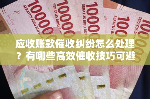 济南应收账款催收纠纷怎么处理？有哪些高效催收技巧可避免坏账？