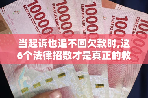 济南当起诉也追不回欠款时,这6个法律招数才是真正的救命稻草