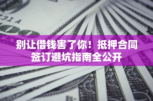 济南别让借钱害了你！抵押合同签订避坑指南全公开
