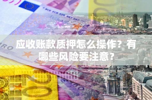 济南应收账款质押怎么操作？有哪些风险要注意？