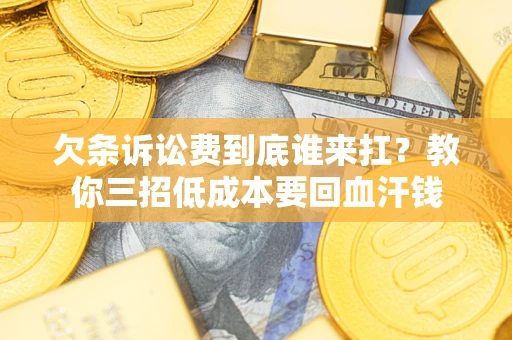 济南欠条诉讼费到底谁来扛？教你三招低成本要回血汗钱